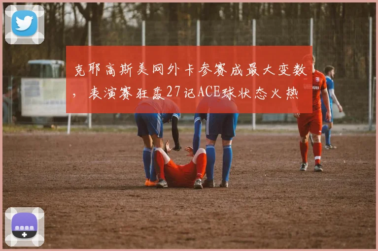 克耶高斯美网外卡参赛成最大变数，表演赛狂轰27记ACE球状态火热