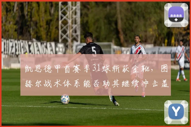 凯恩德甲首赛季31球斩获金靴，图赫尔战术体系能否助其继续冲击盖德·穆勒纪录？