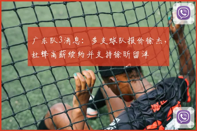 广东队3消息：多支球队报价徐杰，杜锋高薪续约并支持徐昕留洋