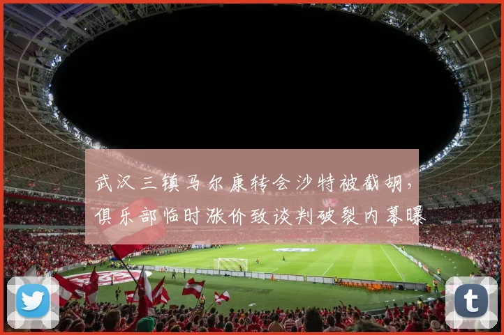 武汉三镇马尔康转会沙特被截胡，俱乐部临时涨价致谈判破裂内幕曝光
