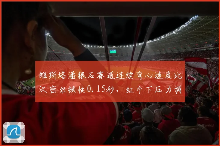 维斯塔潘银石赛道连续弯心速度比汉密尔顿快0.15秒，红牛下压力调校占优