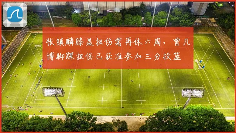 张镇麟膝盖扭伤需再休六周，曾凡博脚踝扭伤已获准参加三分投篮