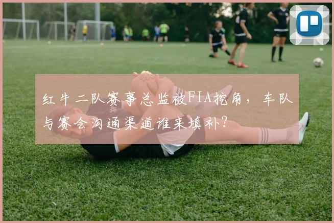 红牛二队赛事总监被FIA挖角，车队与赛会沟通渠道谁来填补？