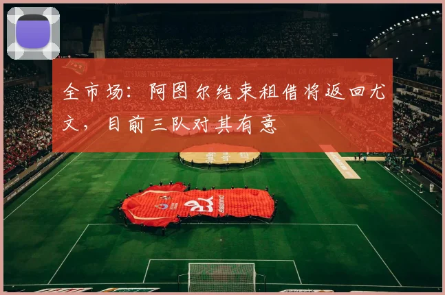 全市场:阿图尔结束租借将返回尤文,目前三队对其有意