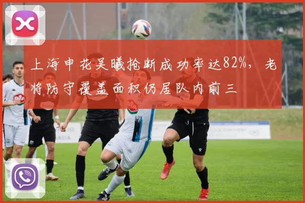 上海申花吴曦抢断成功率达82%，老将防守覆盖面积仍居队内前三
