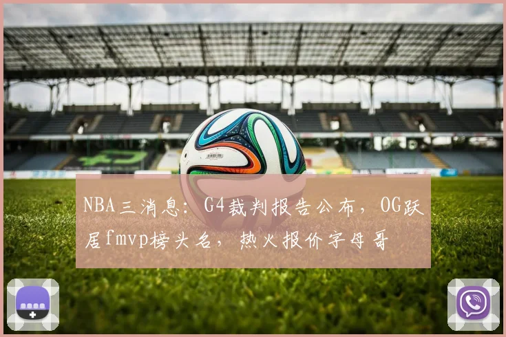 NBA三消息：G4裁判报告公布，OG跃居fmvp榜头名，热火报价字母哥