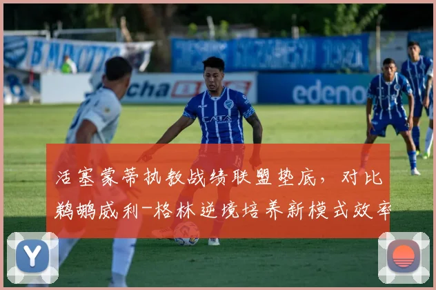 活塞蒙蒂执教战绩联盟垫底，对比鹈鹕威利-格林逆境培养新模式效率差异